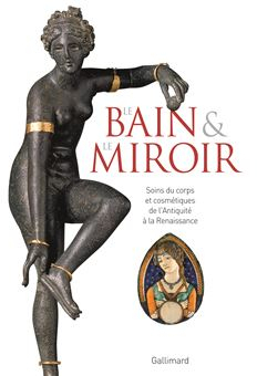 LE BAIN ET LE MIROIR/SOINS DU CORPS ET COSMETIQUES DE L-ANTIQUITE A LA RENAISSANCE